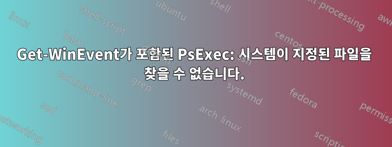 Get-WinEvent가 포함된 PsExec: 시스템이 지정된 파일을 찾을 수 없습니다.