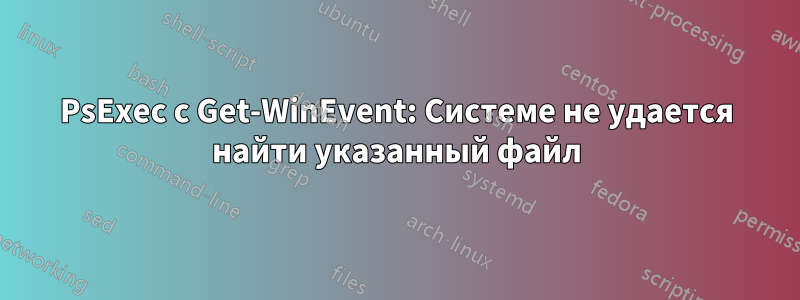 PsExec с Get-WinEvent: Системе не удается найти указанный файл