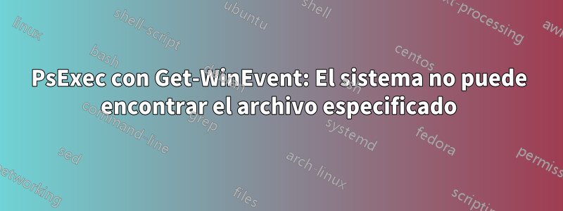 PsExec con Get-WinEvent: El sistema no puede encontrar el archivo especificado