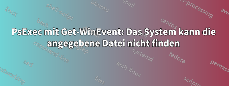 PsExec mit Get-WinEvent: Das System kann die angegebene Datei nicht finden