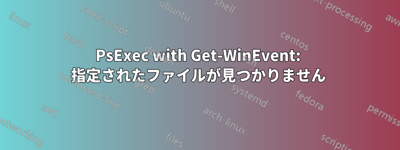 PsExec with Get-WinEvent: 指定されたファイルが見つかりません