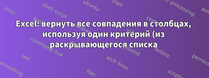 Excel: вернуть все совпадения в столбцах, используя один критерий (из раскрывающегося списка)