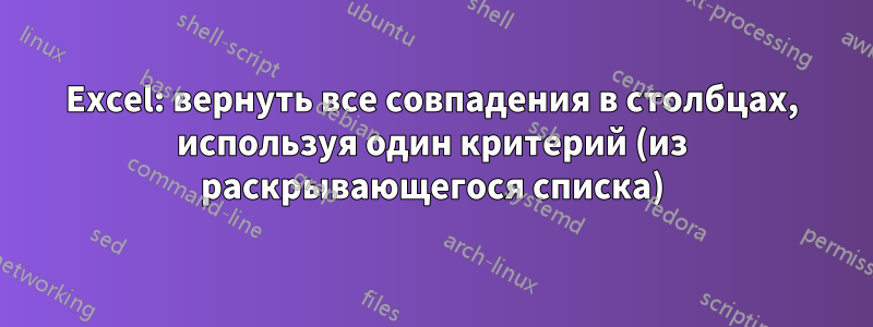 Excel: вернуть все совпадения в столбцах, используя один критерий (из раскрывающегося списка)