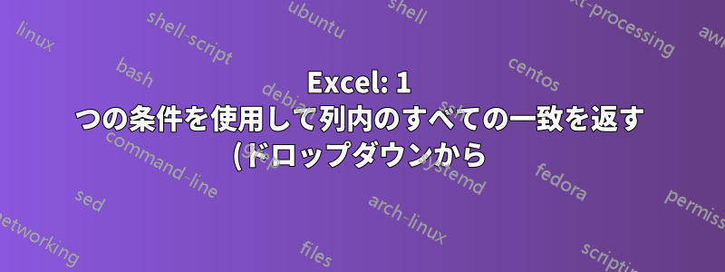 Excel: 1 つの条件を使用して列内のすべての一致を返す (ドロップダウンから)