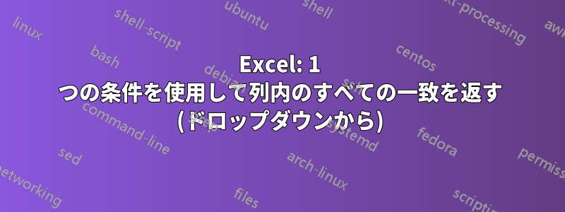 Excel: 1 つの条件を使用して列内のすべての一致を返す (ドロップダウンから)