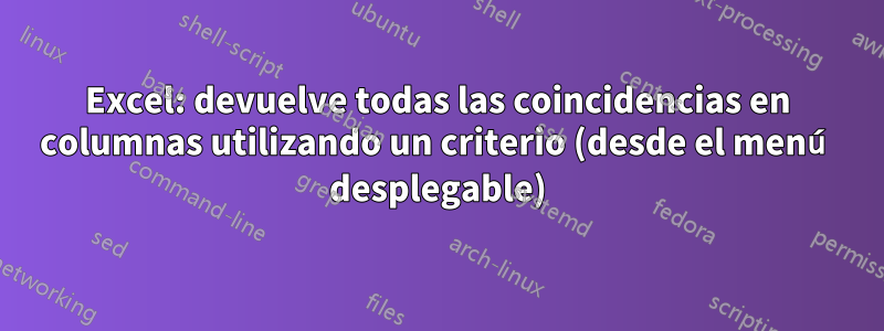 Excel: devuelve todas las coincidencias en columnas utilizando un criterio (desde el menú desplegable)