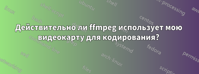 Действительно ли ffmpeg использует мою видеокарту для кодирования?