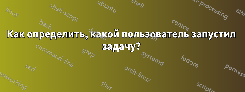 Как определить, какой пользователь запустил задачу?