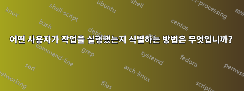 어떤 사용자가 작업을 실행했는지 식별하는 방법은 무엇입니까?