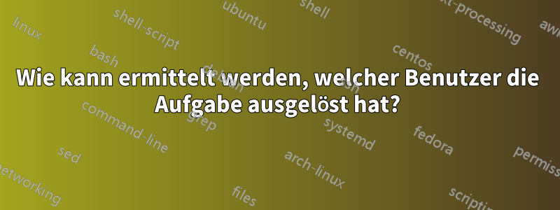 Wie kann ermittelt werden, welcher Benutzer die Aufgabe ausgelöst hat?