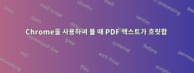 Chrome을 사용하여 볼 때 PDF 텍스트가 흐릿함