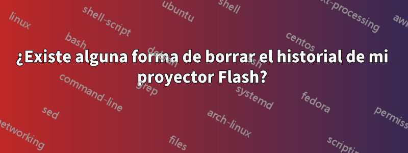 ¿Existe alguna forma de borrar el historial de mi proyector Flash?