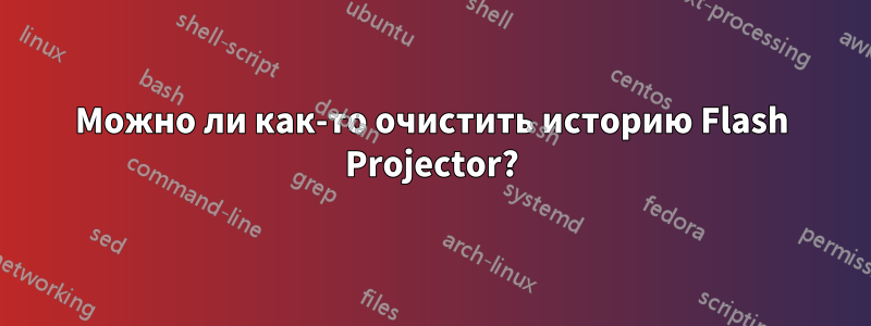 Можно ли как-то очистить историю Flash Projector?