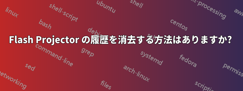 Flash Projector の履歴を消去する方法はありますか?