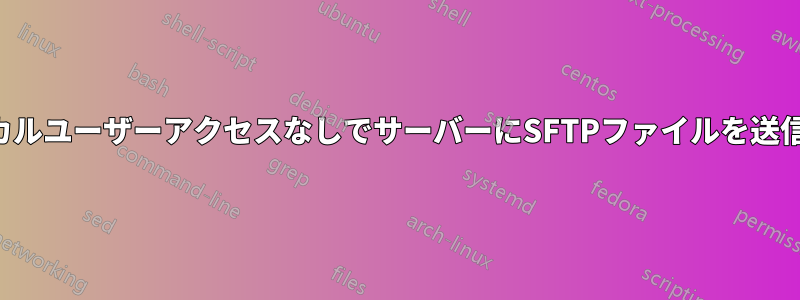 ローカルユーザーアクセスなしでサーバーにSFTPファイルを送信する