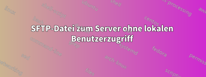 SFTP-Datei zum Server ohne lokalen Benutzerzugriff