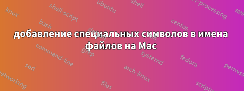 добавление специальных символов в имена файлов на Mac