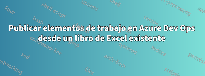 Publicar elementos de trabajo en Azure Dev Ops desde un libro de Excel existente