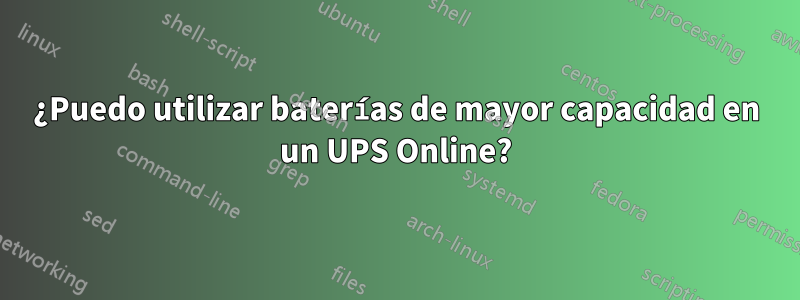 ¿Puedo utilizar baterías de mayor capacidad en un UPS Online?