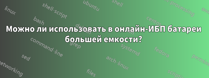 Можно ли использовать в онлайн-ИБП батареи большей емкости?