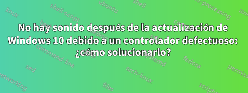 No hay sonido después de la actualización de Windows 10 debido a un controlador defectuoso: ¿cómo solucionarlo?