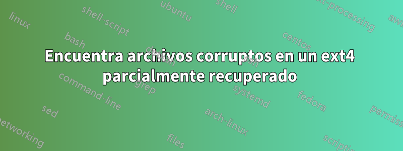 Encuentra archivos corruptos en un ext4 parcialmente recuperado