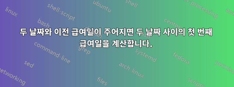 두 날짜와 이전 급여일이 주어지면 두 날짜 사이의 첫 번째 급여일을 계산합니다.