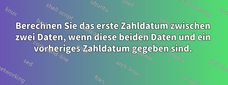 Berechnen Sie das erste Zahldatum zwischen zwei Daten, wenn diese beiden Daten und ein vorheriges Zahldatum gegeben sind.