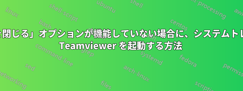 「トレイメニューを閉じる」オプションが機能していない場合に、システムトレイに最小化された Teamviewer を起動する方法