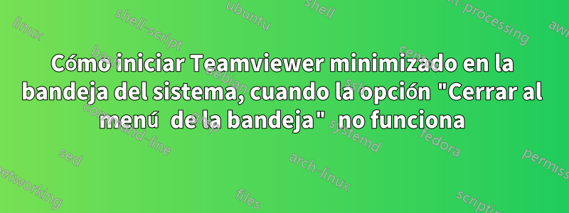 Cómo iniciar Teamviewer minimizado en la bandeja del sistema, cuando la opción "Cerrar al menú de la bandeja" no funciona