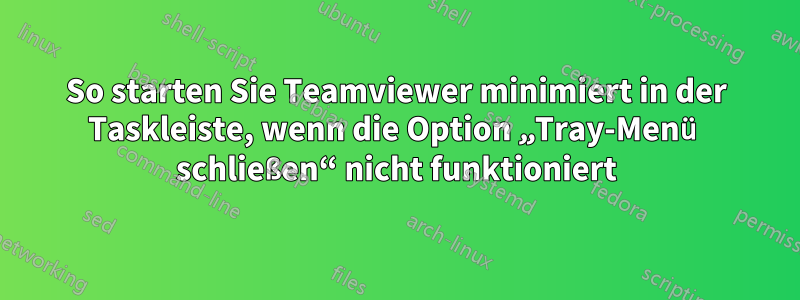 So starten Sie Teamviewer minimiert in der Taskleiste, wenn die Option „Tray-Menü schließen“ nicht funktioniert