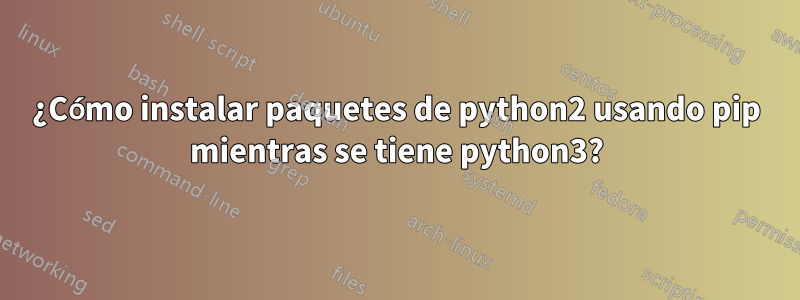 ¿Cómo instalar paquetes de python2 usando pip mientras se tiene python3?