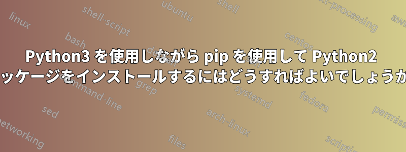 Python3 を使用しながら pip を使用して Python2 パッケージをインストールするにはどうすればよいでしょうか?