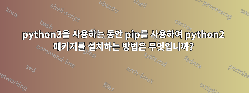 python3을 사용하는 동안 pip를 사용하여 python2 패키지를 설치하는 방법은 무엇입니까?