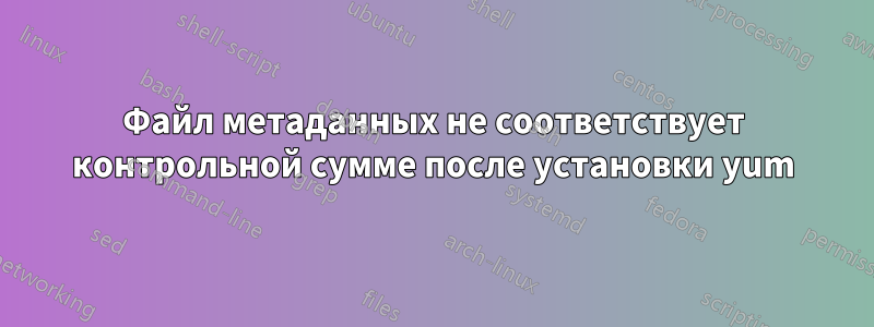 Файл метаданных не соответствует контрольной сумме после установки yum