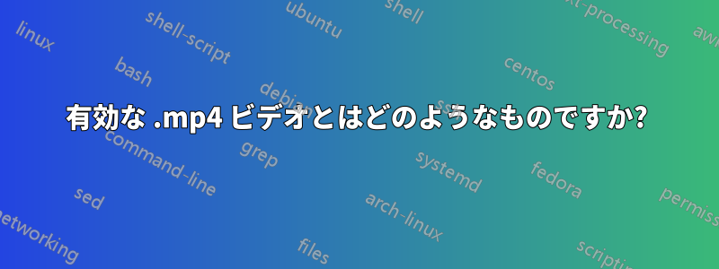 有効な .mp4 ビデオとはどのようなものですか?