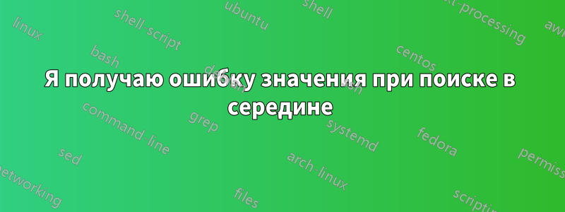 Я получаю ошибку значения при поиске в середине