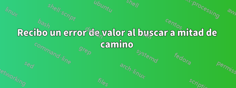 Recibo un error de valor al buscar a mitad de camino