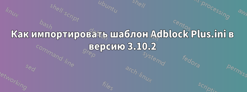 Как импортировать шаблон Adblock Plus.ini в версию 3.10.2