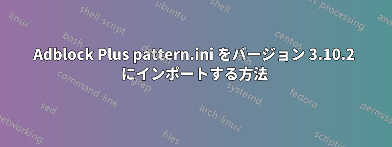 Adblock Plus pattern.ini をバージョン 3.10.2 にインポートする方法