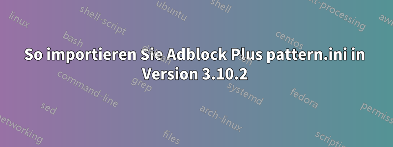 So importieren Sie Adblock Plus pattern.ini in Version 3.10.2