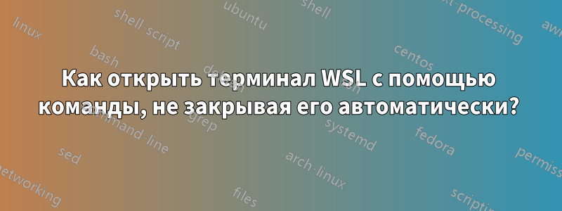 Как открыть терминал WSL с помощью команды, не закрывая его автоматически?