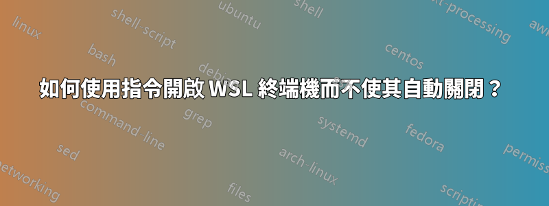 如何使用指令開啟 WSL 終端機而不使其自動關閉？