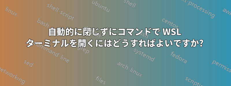 自動的に閉じずにコマンドで WSL ターミナルを開くにはどうすればよいですか?