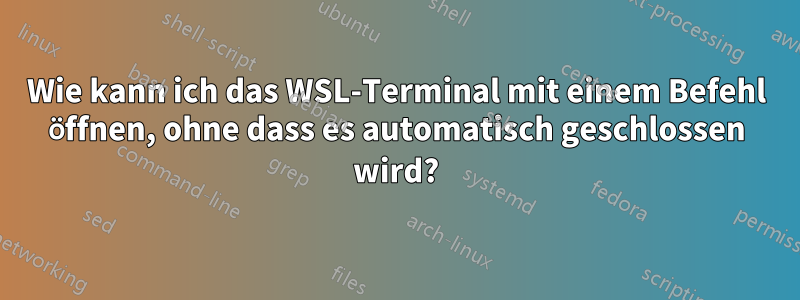 Wie kann ich das WSL-Terminal mit einem Befehl öffnen, ohne dass es automatisch geschlossen wird?