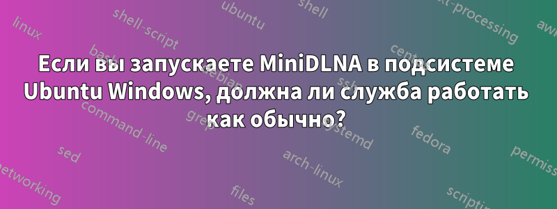 Если вы запускаете MiniDLNA в подсистеме Ubuntu Windows, должна ли служба работать как обычно?