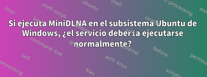 Si ejecuta MiniDLNA en el subsistema Ubuntu de Windows, ¿el servicio debería ejecutarse normalmente?