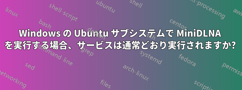 Windows の Ubuntu サブシステムで MiniDLNA を実行する場合、サービスは通常どおり実行されますか?