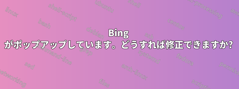 Bing がポップアップしています。どうすれば修正できますか?