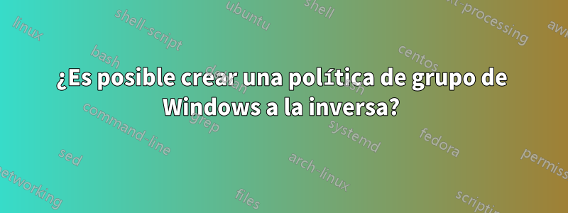 ¿Es posible crear una política de grupo de Windows a la inversa?